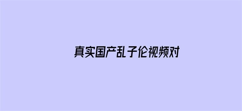 真实国产乱子伦视频对白